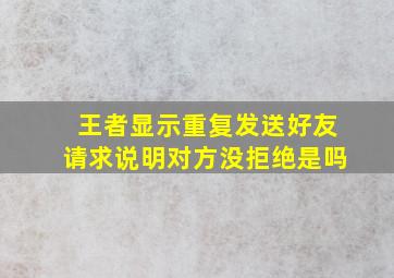 王者显示重复发送好友请求说明对方没拒绝是吗