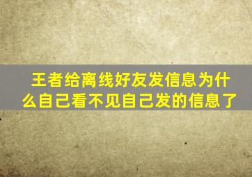 王者给离线好友发信息为什么自己看不见自己发的信息了