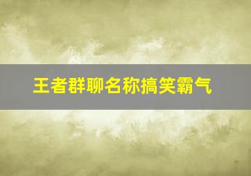 王者群聊名称搞笑霸气