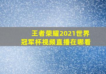 王者荣耀2021世界冠军杯视频直播在哪看