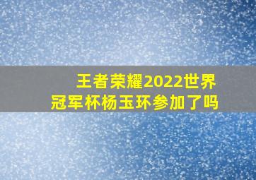 王者荣耀2022世界冠军杯杨玉环参加了吗