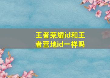 王者荣耀id和王者营地id一样吗