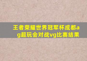 王者荣耀世界冠军杯成都ag超玩会对战vg比赛结果