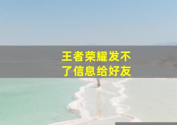 王者荣耀发不了信息给好友