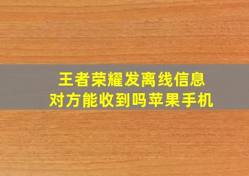 王者荣耀发离线信息对方能收到吗苹果手机