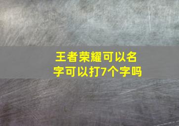 王者荣耀可以名字可以打7个字吗