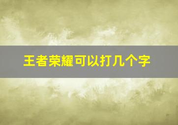 王者荣耀可以打几个字