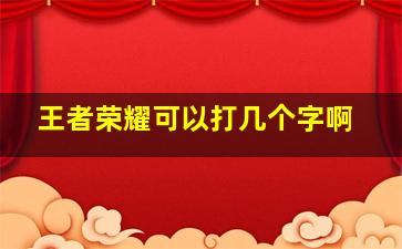 王者荣耀可以打几个字啊