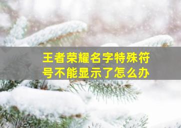 王者荣耀名字特殊符号不能显示了怎么办