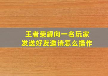 王者荣耀向一名玩家发送好友邀请怎么操作