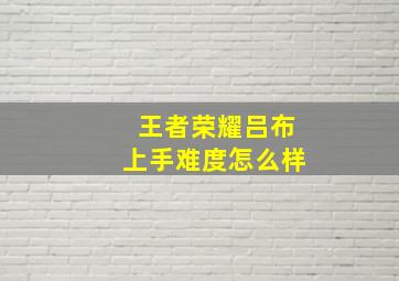 王者荣耀吕布上手难度怎么样