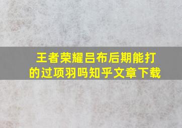 王者荣耀吕布后期能打的过项羽吗知乎文章下载