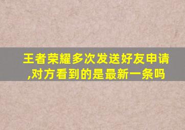 王者荣耀多次发送好友申请,对方看到的是最新一条吗