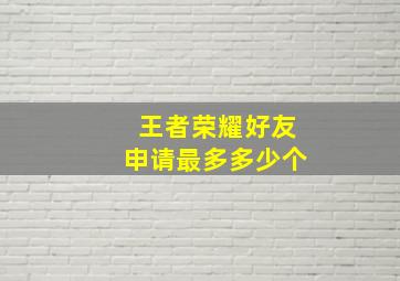 王者荣耀好友申请最多多少个