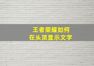 王者荣耀如何在头顶显示文字