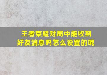 王者荣耀对局中能收到好友消息吗怎么设置的呢