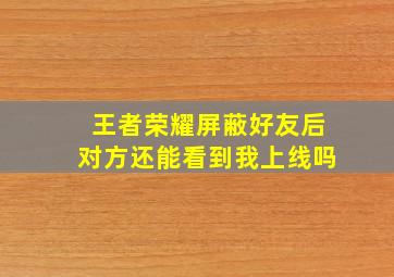 王者荣耀屏蔽好友后对方还能看到我上线吗