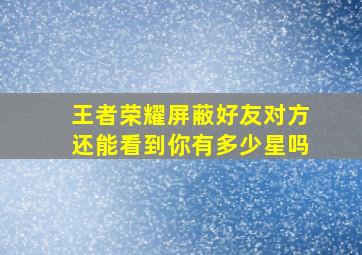 王者荣耀屏蔽好友对方还能看到你有多少星吗