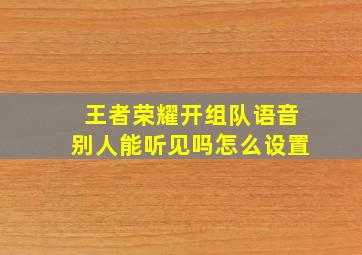 王者荣耀开组队语音别人能听见吗怎么设置