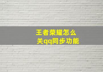 王者荣耀怎么关qq同步功能