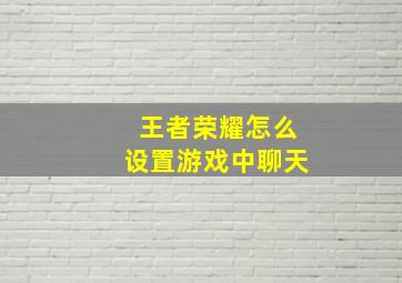 王者荣耀怎么设置游戏中聊天