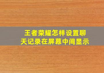 王者荣耀怎样设置聊天记录在屏幕中间显示