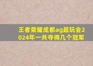 王者荣耀成都ag超玩会2024年一共夺得几个冠军