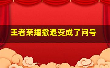 王者荣耀撤退变成了问号