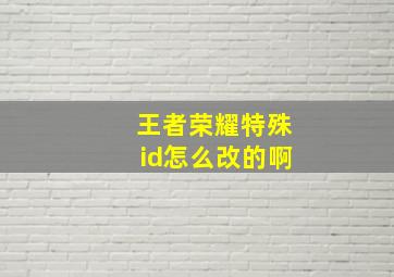 王者荣耀特殊id怎么改的啊