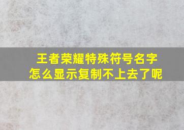 王者荣耀特殊符号名字怎么显示复制不上去了呢