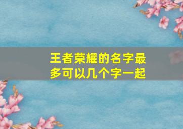 王者荣耀的名字最多可以几个字一起