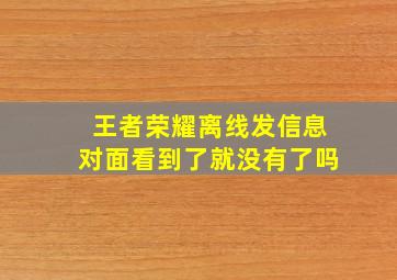 王者荣耀离线发信息对面看到了就没有了吗