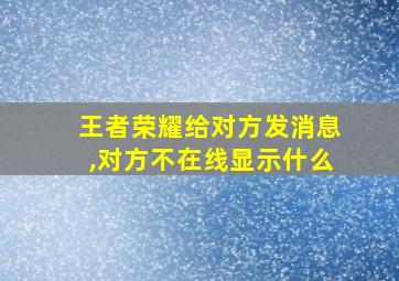 王者荣耀给对方发消息,对方不在线显示什么