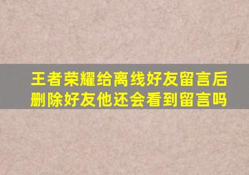 王者荣耀给离线好友留言后删除好友他还会看到留言吗