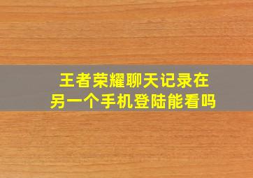 王者荣耀聊天记录在另一个手机登陆能看吗