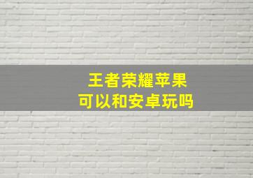 王者荣耀苹果可以和安卓玩吗