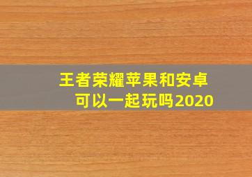 王者荣耀苹果和安卓可以一起玩吗2020