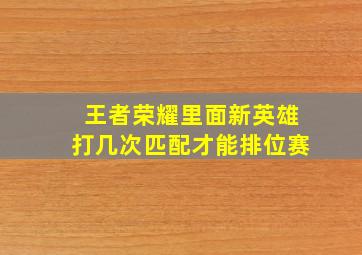 王者荣耀里面新英雄打几次匹配才能排位赛