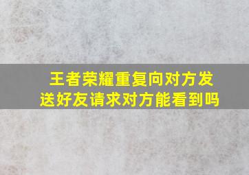 王者荣耀重复向对方发送好友请求对方能看到吗