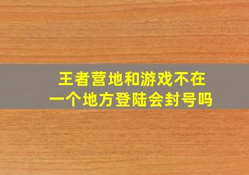 王者营地和游戏不在一个地方登陆会封号吗