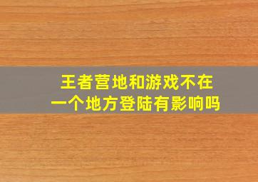 王者营地和游戏不在一个地方登陆有影响吗