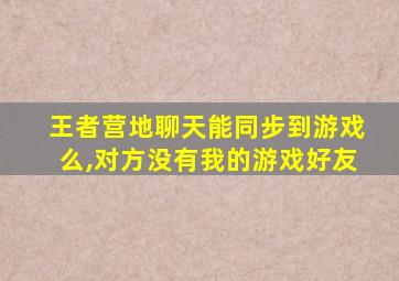 王者营地聊天能同步到游戏么,对方没有我的游戏好友