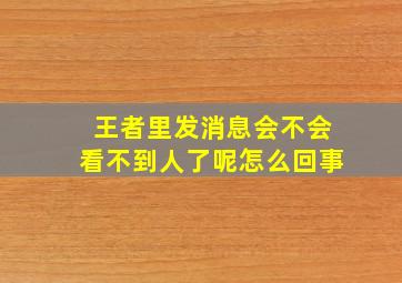 王者里发消息会不会看不到人了呢怎么回事