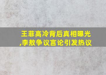 王菲高冷背后真相曝光,李敖争议言论引发热议