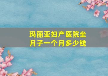 玛丽亚妇产医院坐月子一个月多少钱