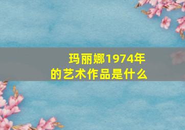 玛丽娜1974年的艺术作品是什么