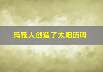 玛雅人创造了太阳历吗