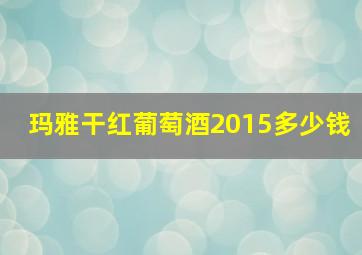 玛雅干红葡萄酒2015多少钱