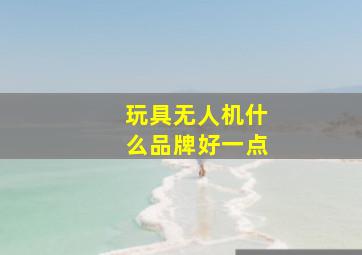 玩具无人机什么品牌好一点