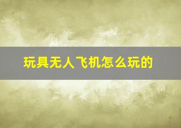 玩具无人飞机怎么玩的